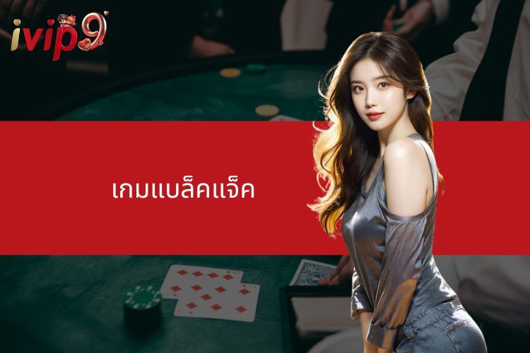 เกมแบล็คแจ็ค - คำแนะนำการเล่นที่ IVIP9 อย่างละเอียดสำหรับมือใหม่